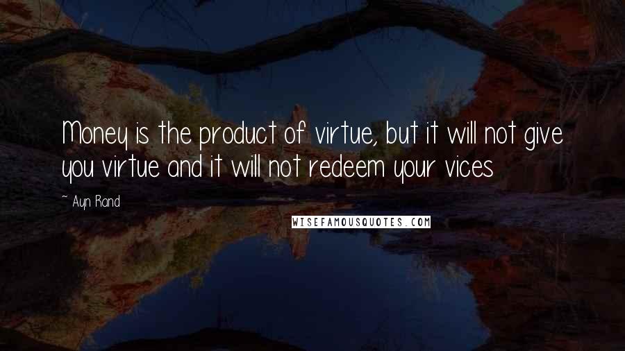 Ayn Rand Quotes: Money is the product of virtue, but it will not give you virtue and it will not redeem your vices