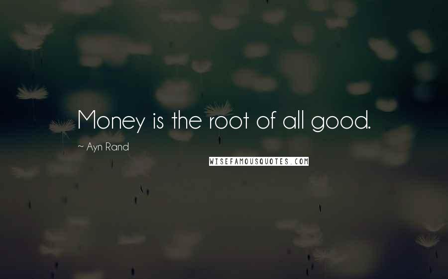 Ayn Rand Quotes: Money is the root of all good.