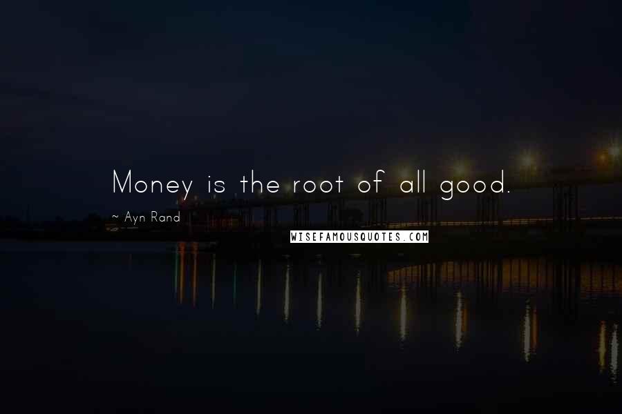 Ayn Rand Quotes: Money is the root of all good.