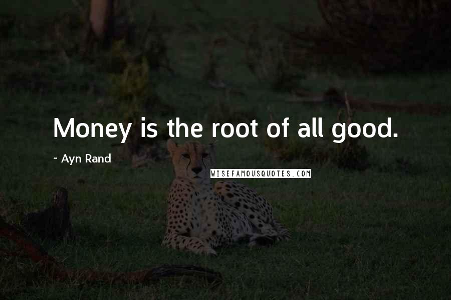 Ayn Rand Quotes: Money is the root of all good.