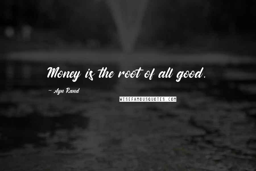 Ayn Rand Quotes: Money is the root of all good.