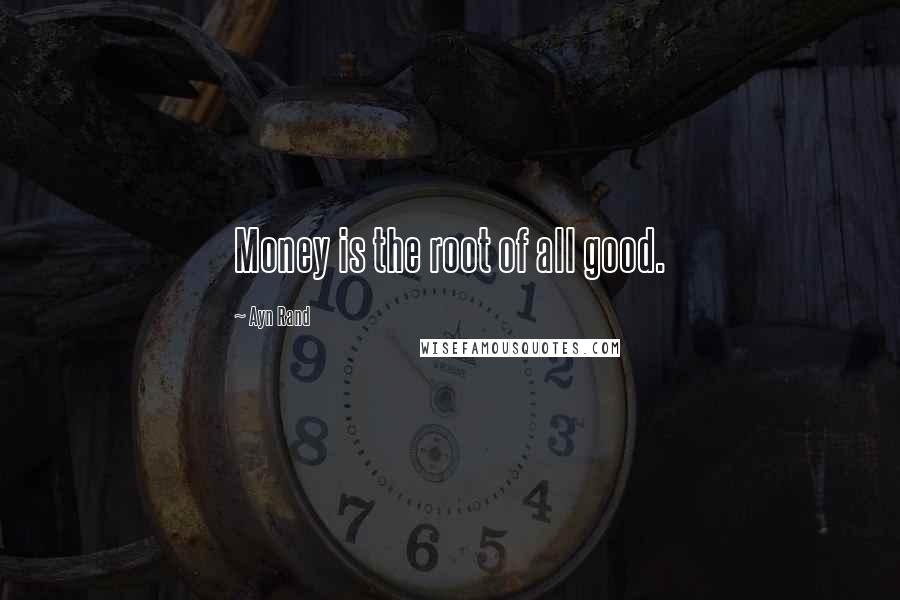 Ayn Rand Quotes: Money is the root of all good.