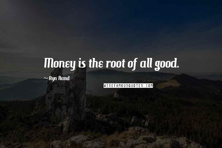 Ayn Rand Quotes: Money is the root of all good.