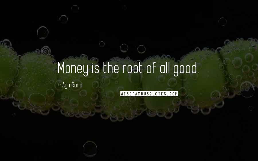 Ayn Rand Quotes: Money is the root of all good.