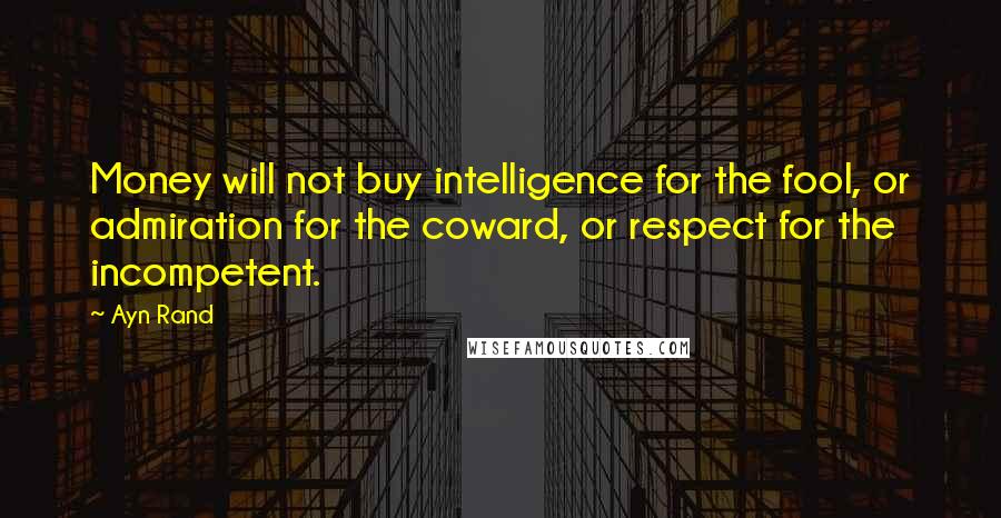 Ayn Rand Quotes: Money will not buy intelligence for the fool, or admiration for the coward, or respect for the incompetent.
