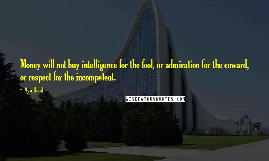 Ayn Rand Quotes: Money will not buy intelligence for the fool, or admiration for the coward, or respect for the incompetent.