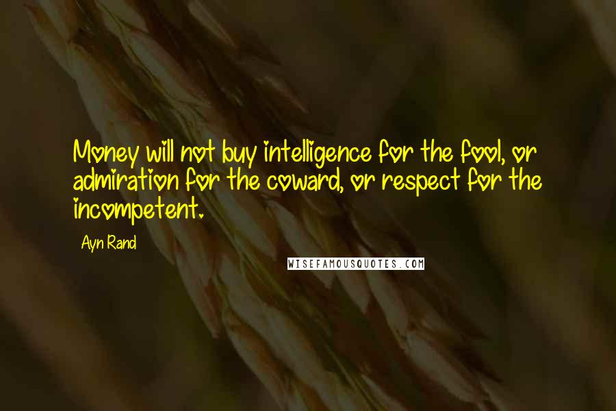 Ayn Rand Quotes: Money will not buy intelligence for the fool, or admiration for the coward, or respect for the incompetent.