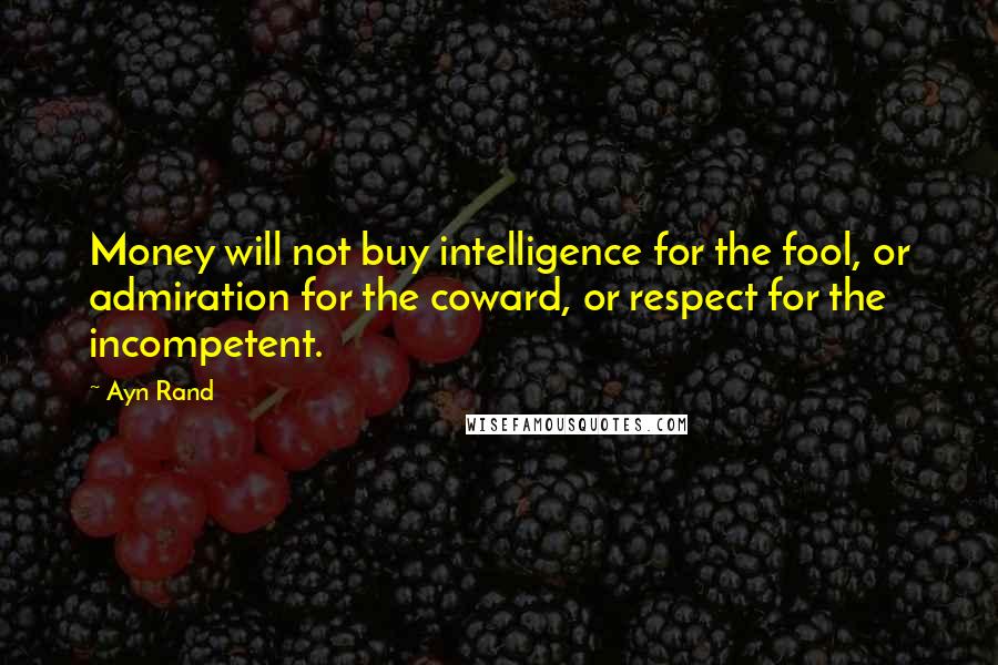 Ayn Rand Quotes: Money will not buy intelligence for the fool, or admiration for the coward, or respect for the incompetent.