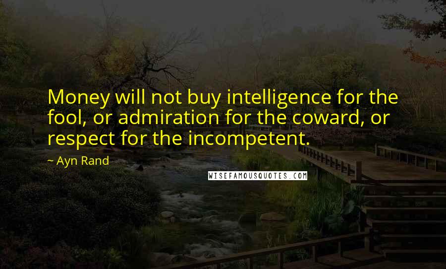 Ayn Rand Quotes: Money will not buy intelligence for the fool, or admiration for the coward, or respect for the incompetent.