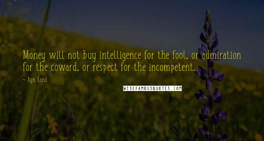 Ayn Rand Quotes: Money will not buy intelligence for the fool, or admiration for the coward, or respect for the incompetent.