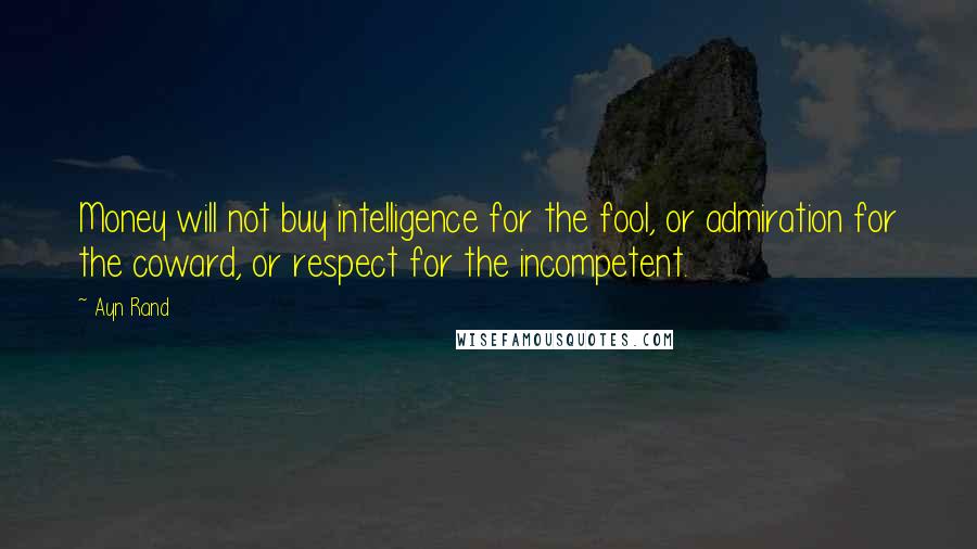 Ayn Rand Quotes: Money will not buy intelligence for the fool, or admiration for the coward, or respect for the incompetent.