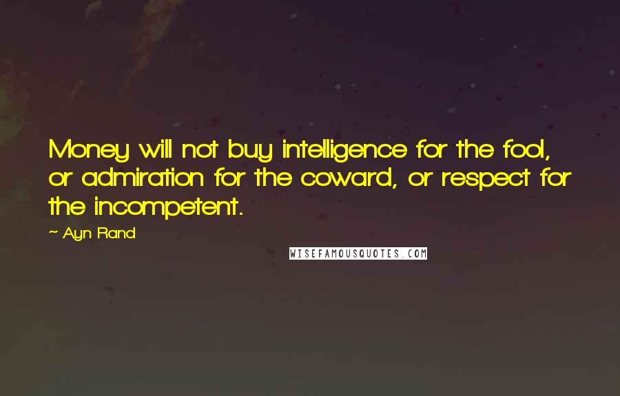 Ayn Rand Quotes: Money will not buy intelligence for the fool, or admiration for the coward, or respect for the incompetent.