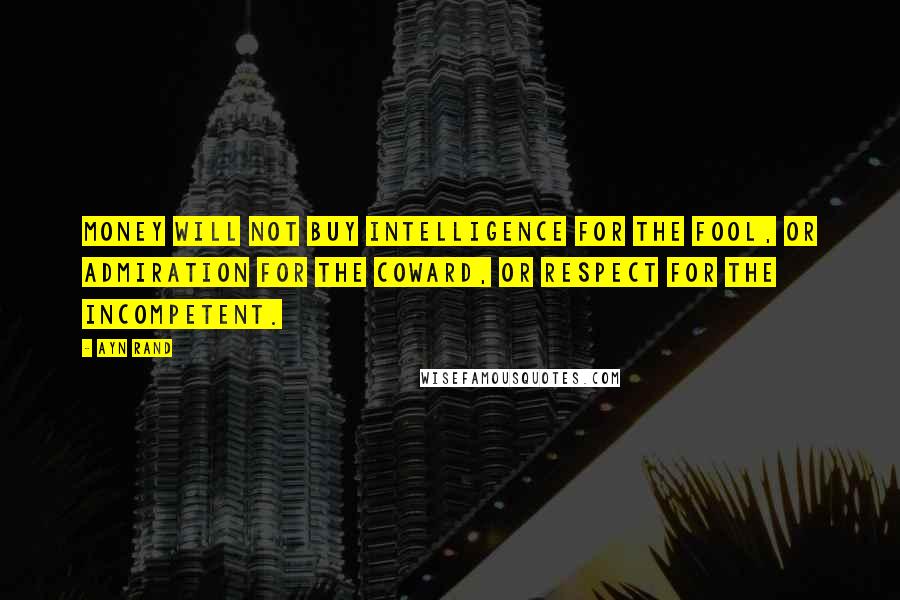 Ayn Rand Quotes: Money will not buy intelligence for the fool, or admiration for the coward, or respect for the incompetent.