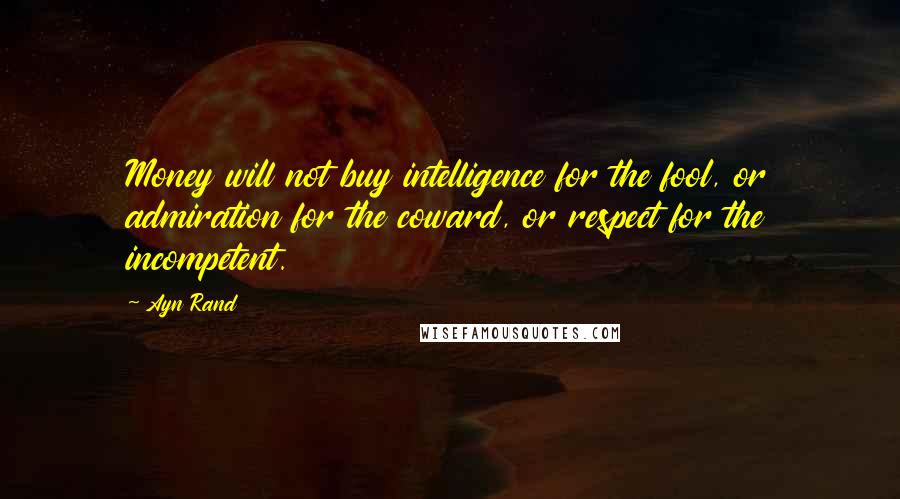 Ayn Rand Quotes: Money will not buy intelligence for the fool, or admiration for the coward, or respect for the incompetent.