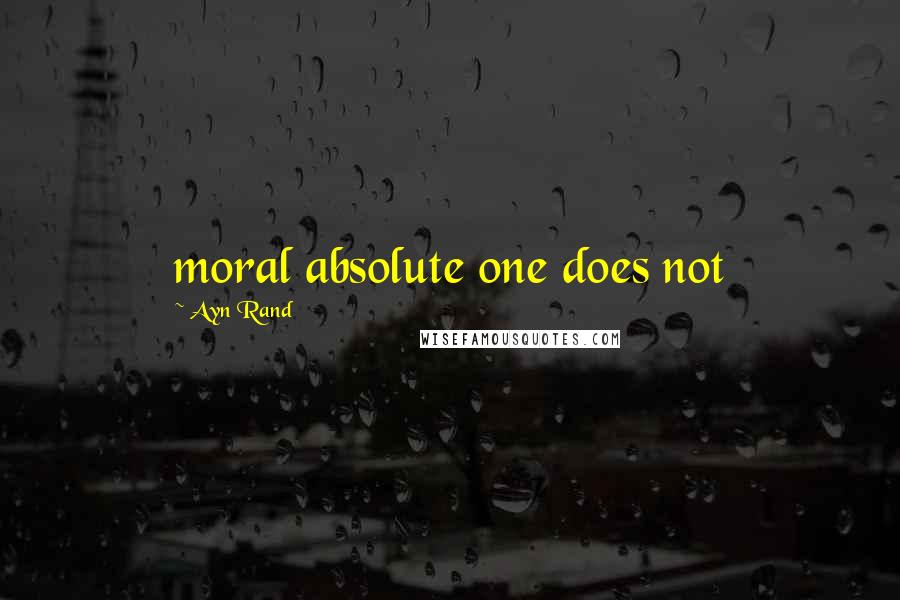 Ayn Rand Quotes: moral absolute one does not