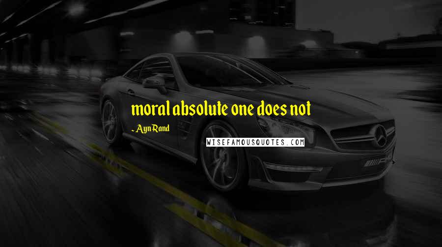 Ayn Rand Quotes: moral absolute one does not