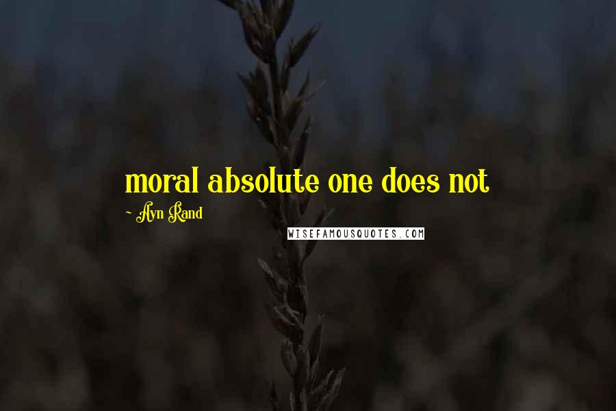 Ayn Rand Quotes: moral absolute one does not