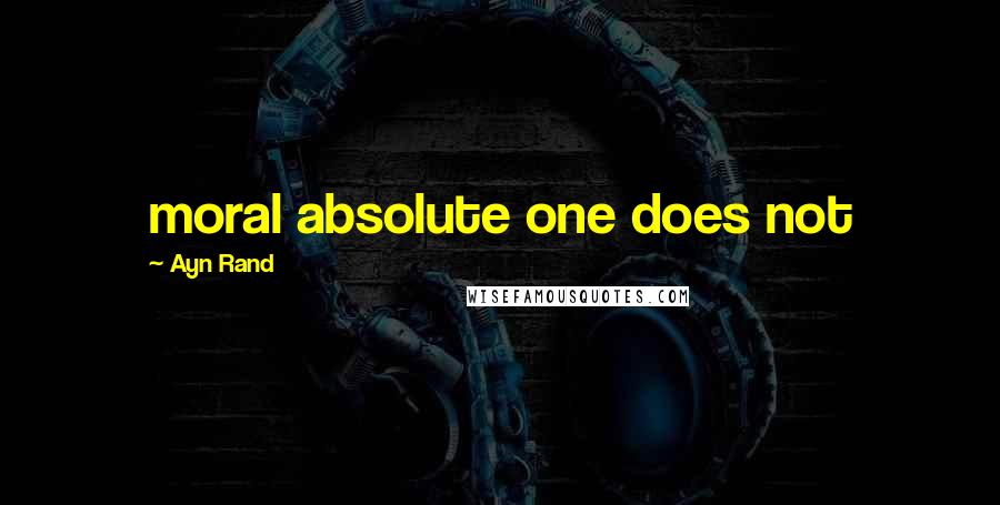 Ayn Rand Quotes: moral absolute one does not