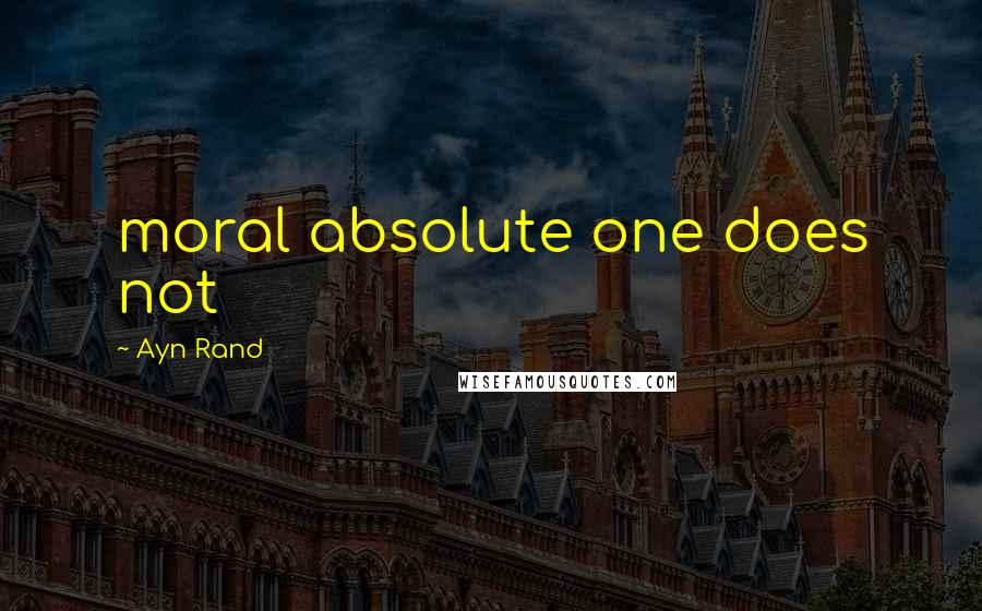 Ayn Rand Quotes: moral absolute one does not