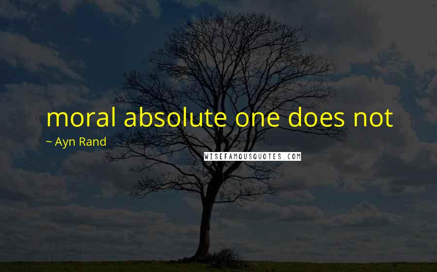 Ayn Rand Quotes: moral absolute one does not