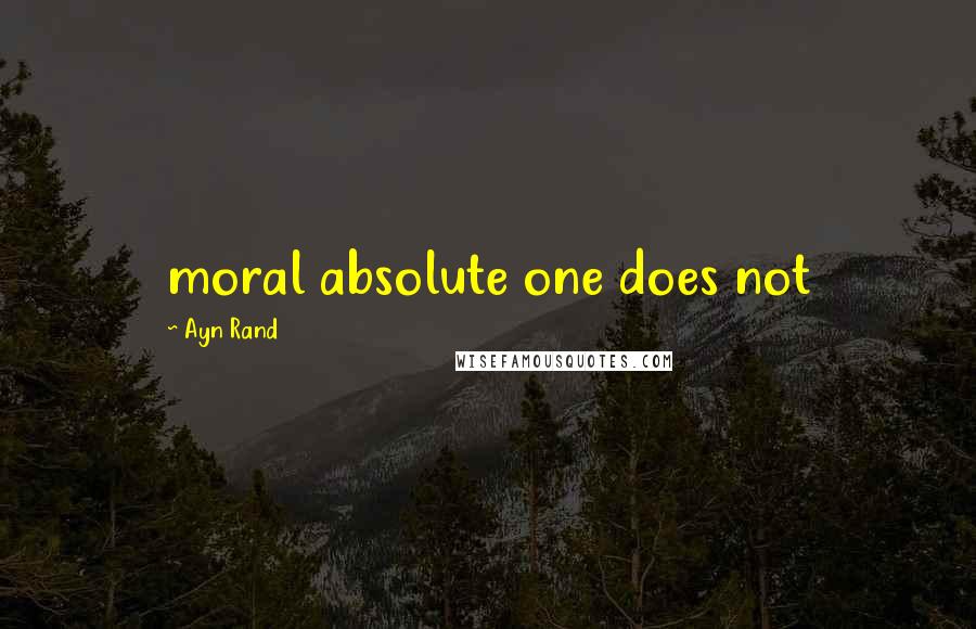 Ayn Rand Quotes: moral absolute one does not