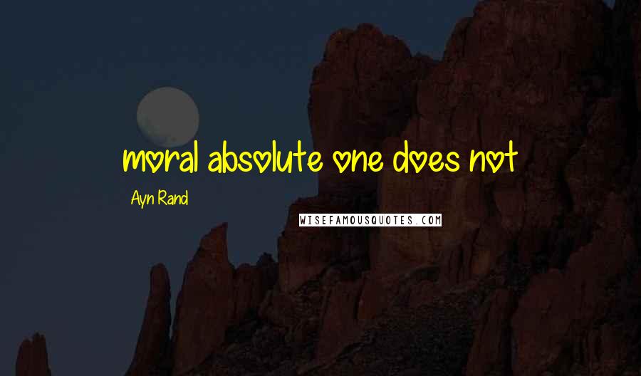 Ayn Rand Quotes: moral absolute one does not