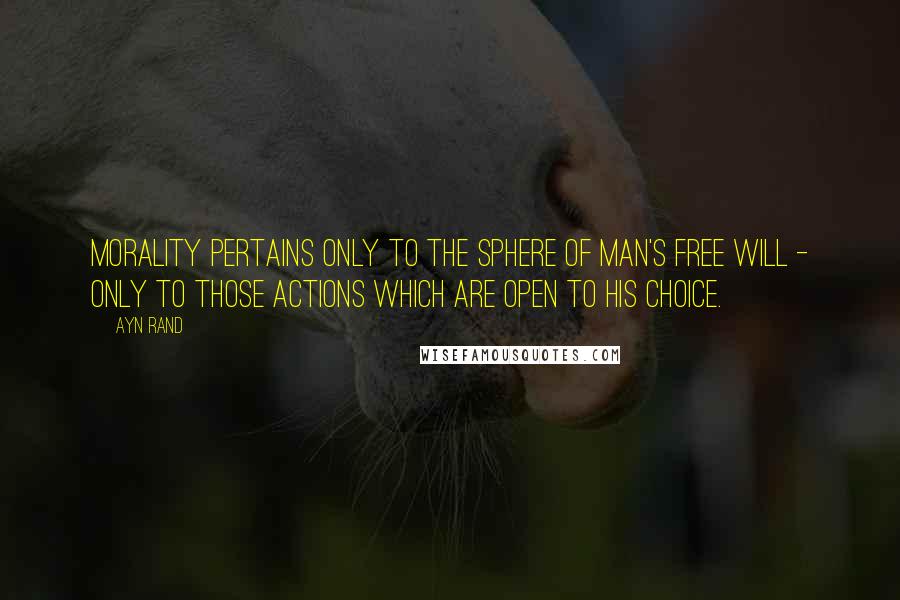 Ayn Rand Quotes: Morality pertains only to the sphere of man's free will - only to those actions which are open to his choice.