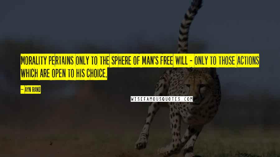 Ayn Rand Quotes: Morality pertains only to the sphere of man's free will - only to those actions which are open to his choice.