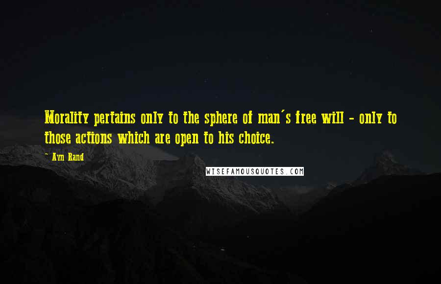 Ayn Rand Quotes: Morality pertains only to the sphere of man's free will - only to those actions which are open to his choice.