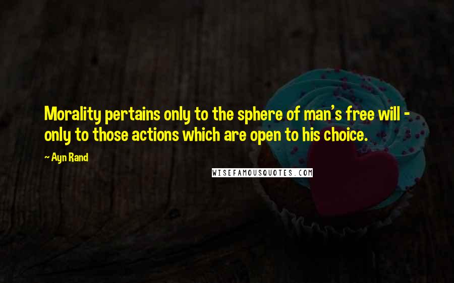 Ayn Rand Quotes: Morality pertains only to the sphere of man's free will - only to those actions which are open to his choice.