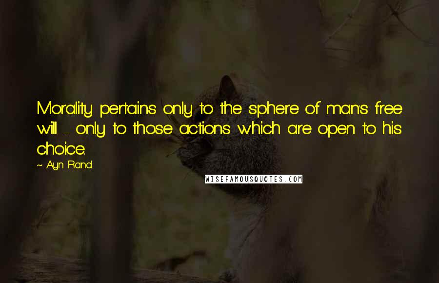 Ayn Rand Quotes: Morality pertains only to the sphere of man's free will - only to those actions which are open to his choice.