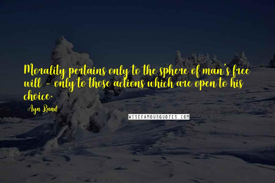 Ayn Rand Quotes: Morality pertains only to the sphere of man's free will - only to those actions which are open to his choice.