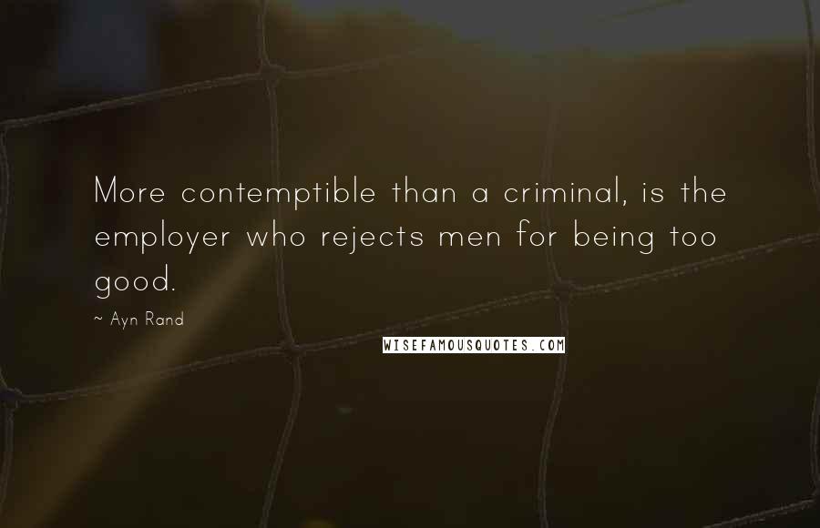 Ayn Rand Quotes: More contemptible than a criminal, is the employer who rejects men for being too good.