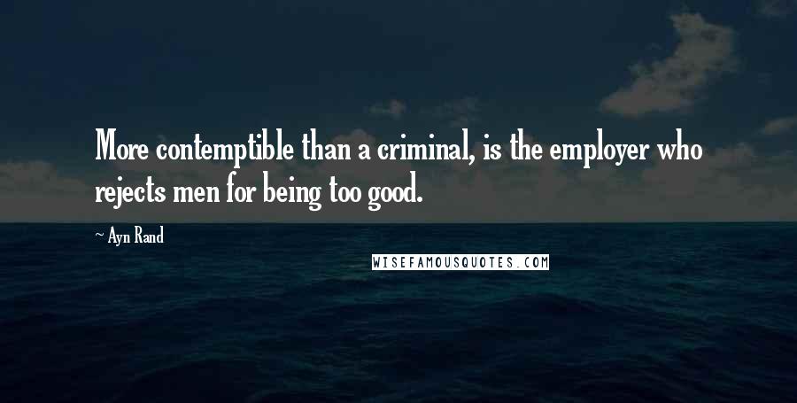 Ayn Rand Quotes: More contemptible than a criminal, is the employer who rejects men for being too good.