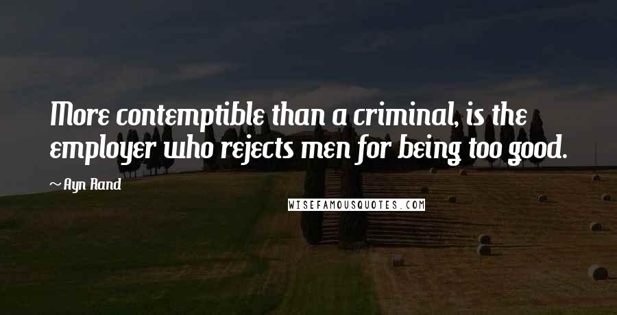 Ayn Rand Quotes: More contemptible than a criminal, is the employer who rejects men for being too good.