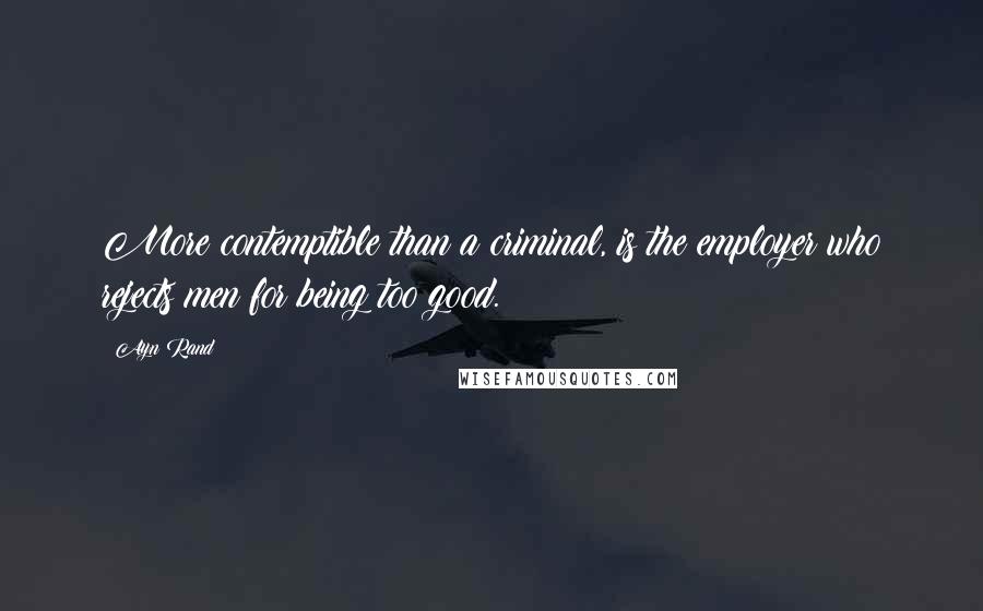 Ayn Rand Quotes: More contemptible than a criminal, is the employer who rejects men for being too good.