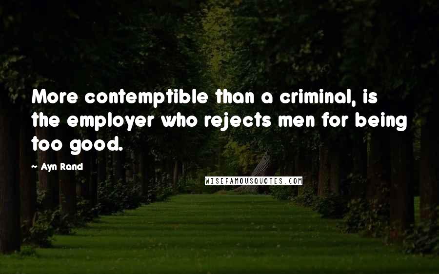 Ayn Rand Quotes: More contemptible than a criminal, is the employer who rejects men for being too good.