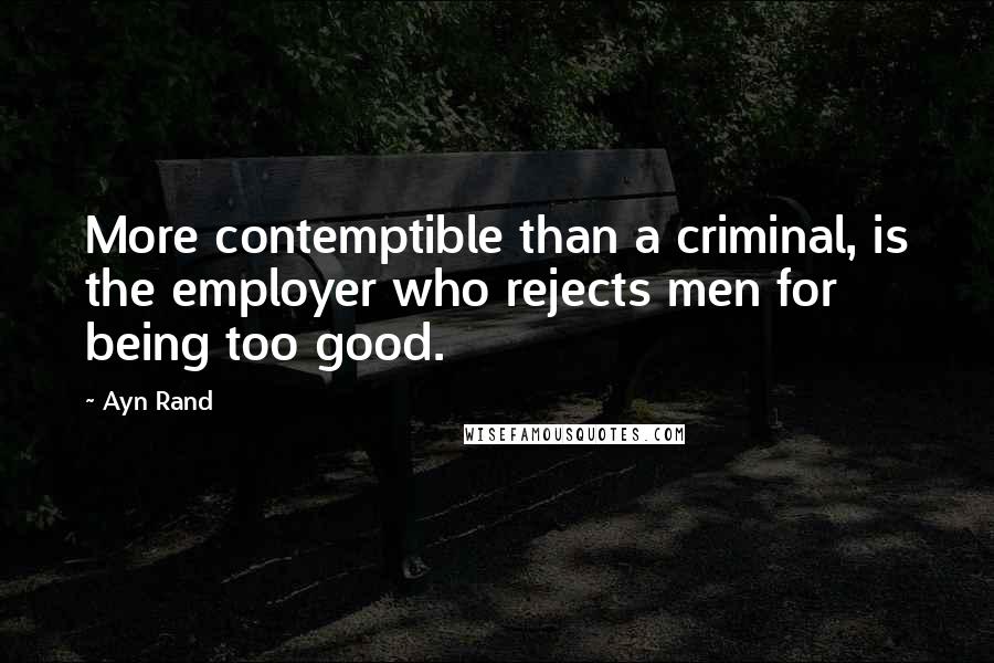 Ayn Rand Quotes: More contemptible than a criminal, is the employer who rejects men for being too good.