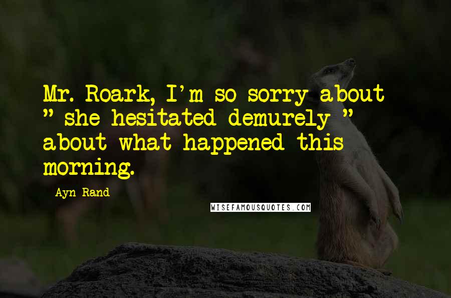 Ayn Rand Quotes: Mr. Roark, I'm so sorry about - " she hesitated demurely " - about what happened this morning.