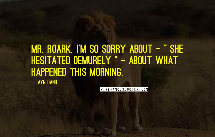 Ayn Rand Quotes: Mr. Roark, I'm so sorry about - " she hesitated demurely " - about what happened this morning.