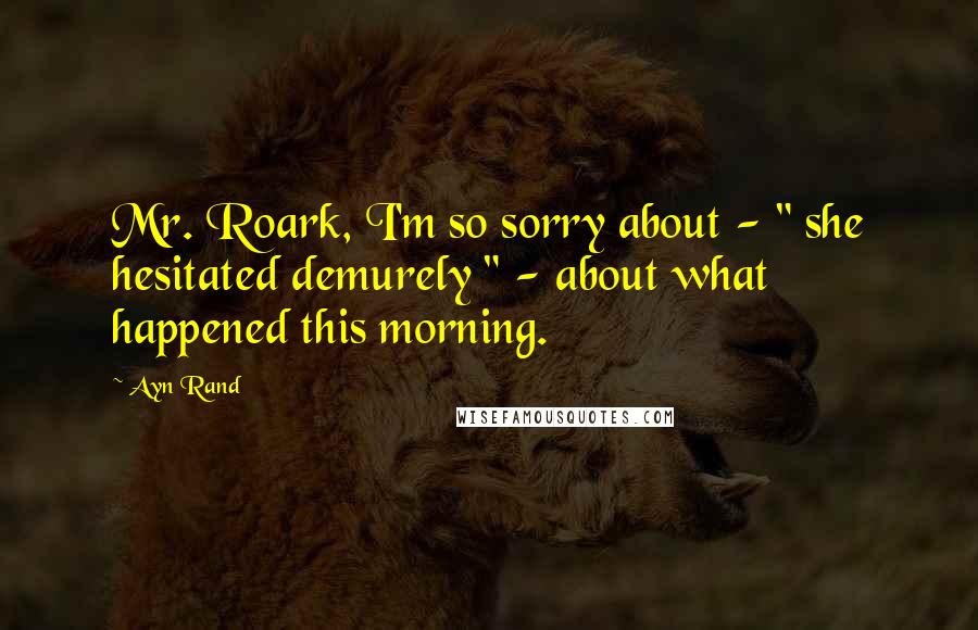 Ayn Rand Quotes: Mr. Roark, I'm so sorry about - " she hesitated demurely " - about what happened this morning.