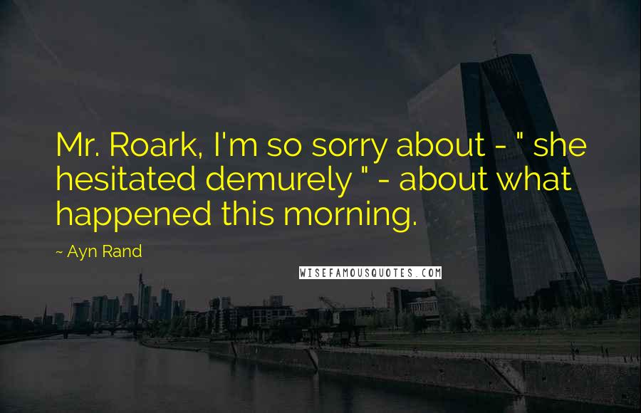 Ayn Rand Quotes: Mr. Roark, I'm so sorry about - " she hesitated demurely " - about what happened this morning.