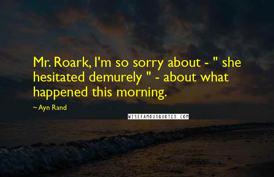 Ayn Rand Quotes: Mr. Roark, I'm so sorry about - " she hesitated demurely " - about what happened this morning.