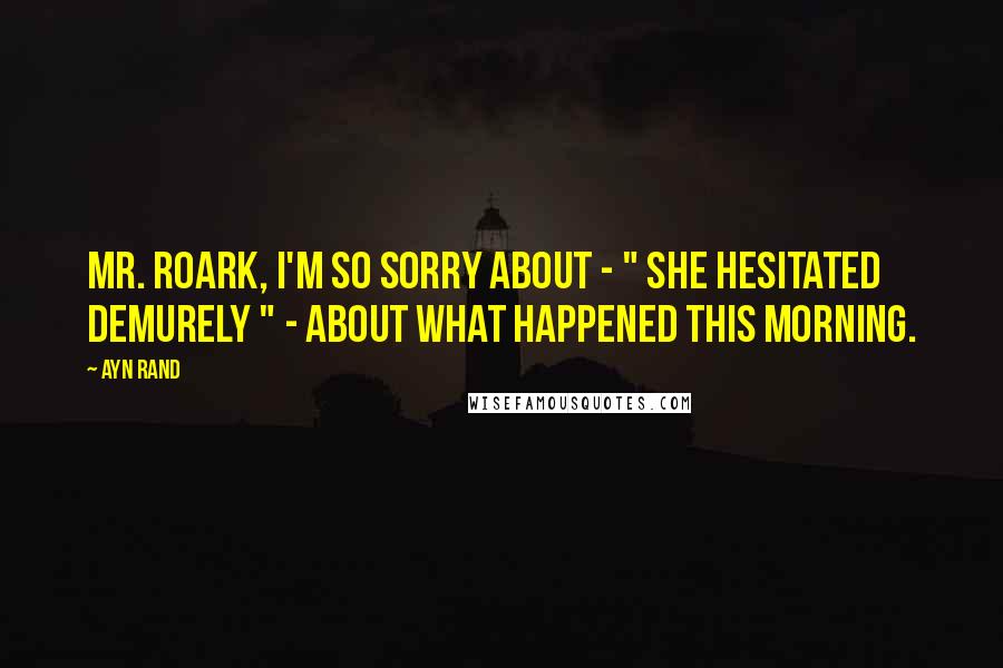 Ayn Rand Quotes: Mr. Roark, I'm so sorry about - " she hesitated demurely " - about what happened this morning.