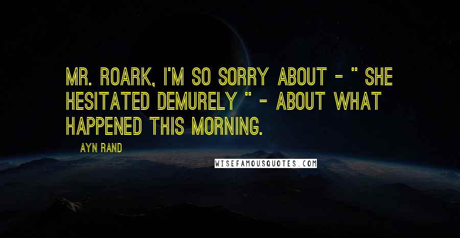 Ayn Rand Quotes: Mr. Roark, I'm so sorry about - " she hesitated demurely " - about what happened this morning.