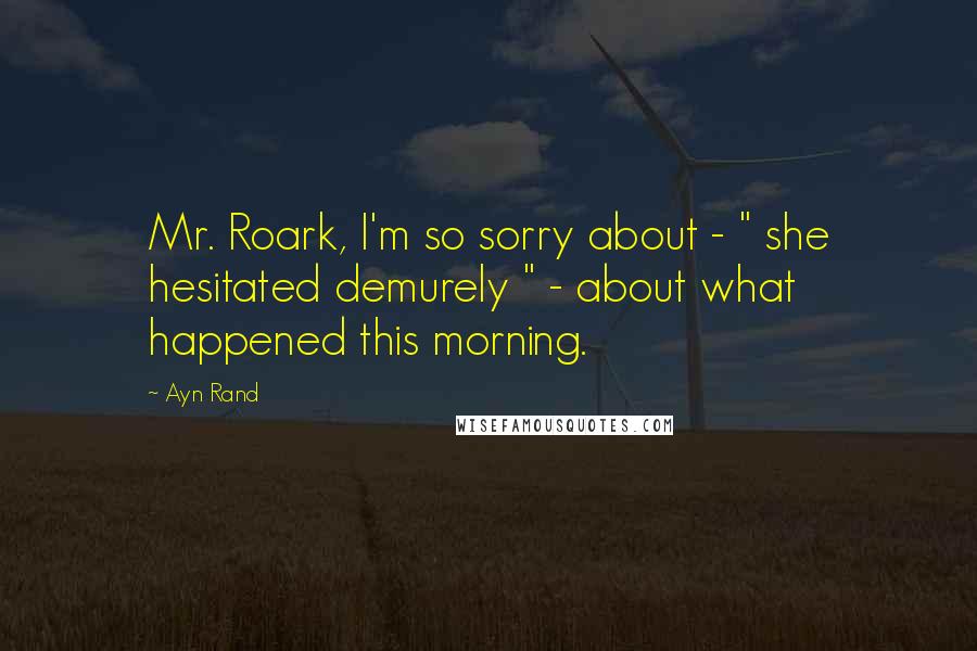 Ayn Rand Quotes: Mr. Roark, I'm so sorry about - " she hesitated demurely " - about what happened this morning.