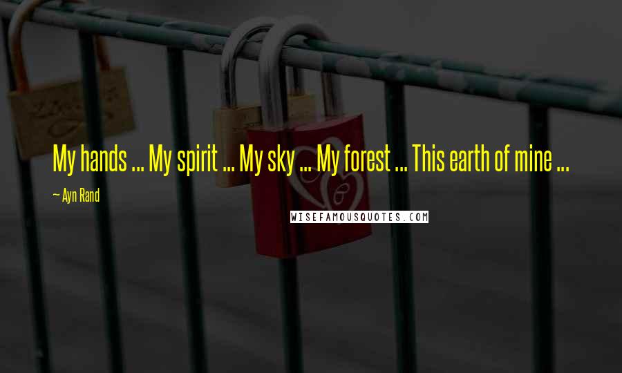 Ayn Rand Quotes: My hands ... My spirit ... My sky ... My forest ... This earth of mine ...