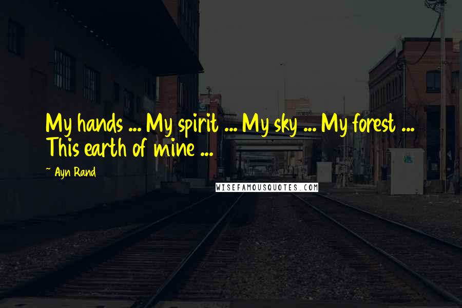 Ayn Rand Quotes: My hands ... My spirit ... My sky ... My forest ... This earth of mine ...