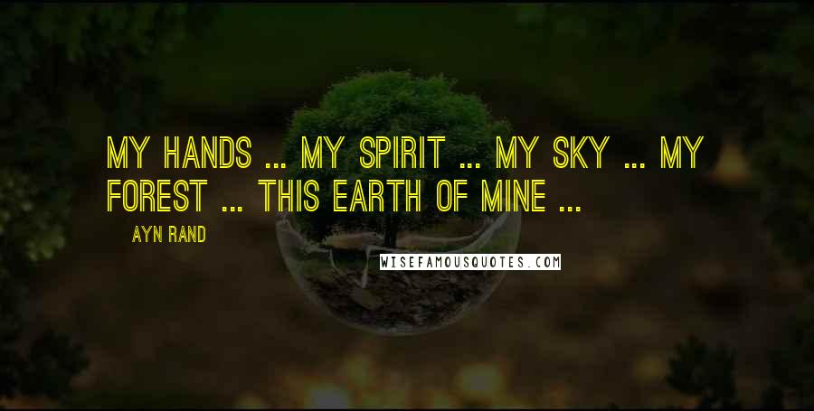 Ayn Rand Quotes: My hands ... My spirit ... My sky ... My forest ... This earth of mine ...