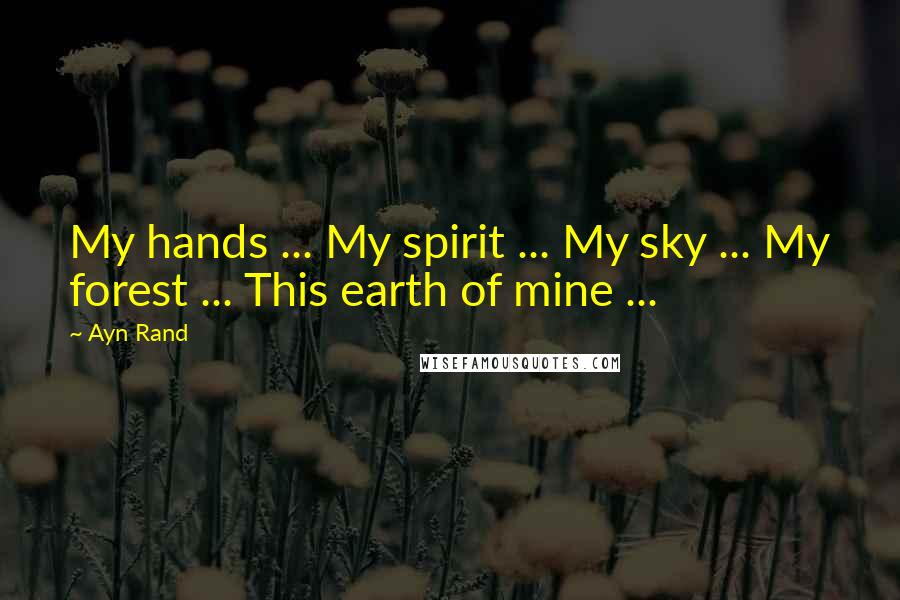 Ayn Rand Quotes: My hands ... My spirit ... My sky ... My forest ... This earth of mine ...